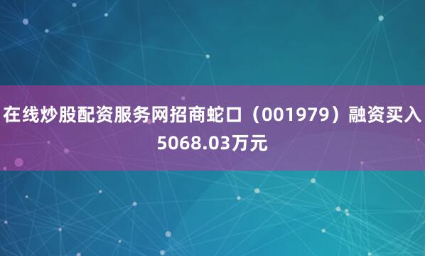 在线炒股配资服务网招商蛇口（001979）融资买入5068.03万元