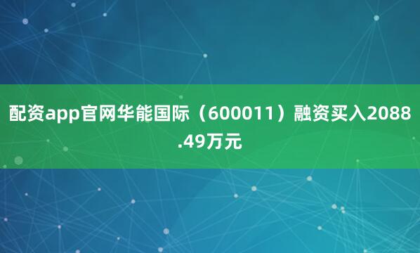 配资app官网华能国际（600011）融资买入2088.49万元