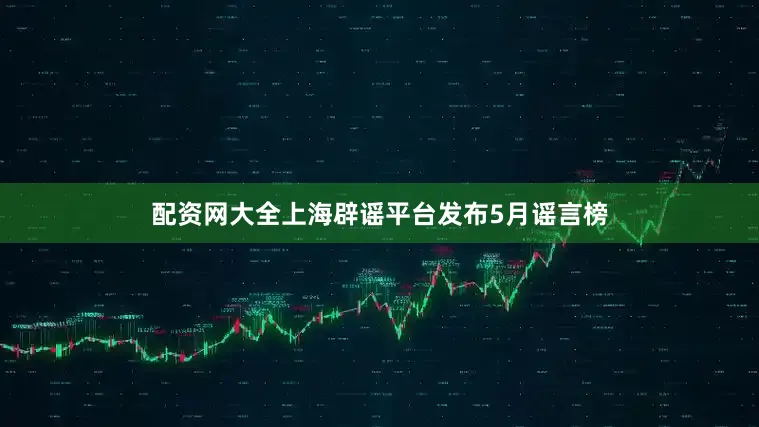 配资网大全上海辟谣平台发布5月谣言榜