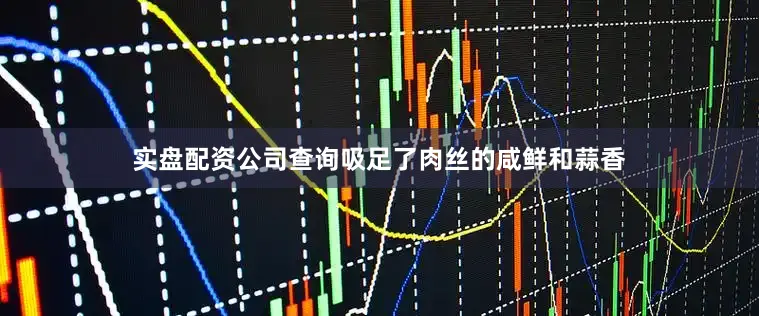 实盘配资公司查询吸足了肉丝的咸鲜和蒜香