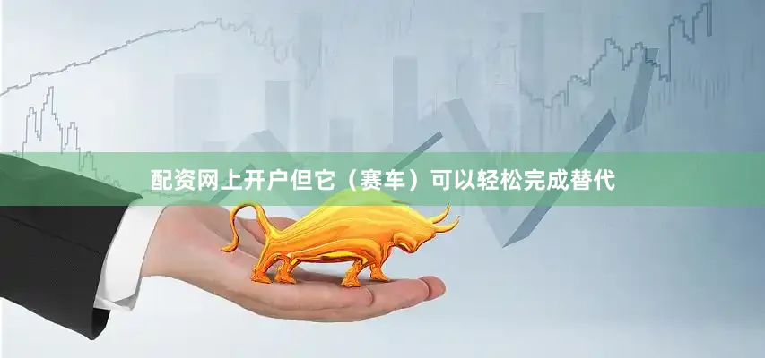 配资网上开户但它（赛车）可以轻松完成替代
