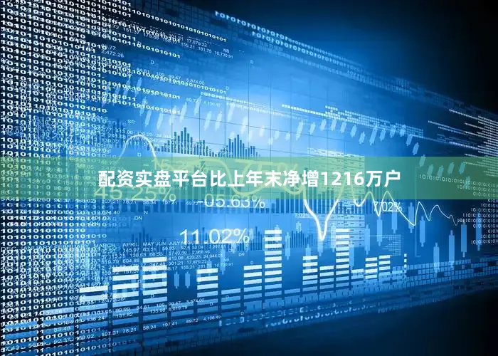 配资实盘平台比上年末净增1216万户