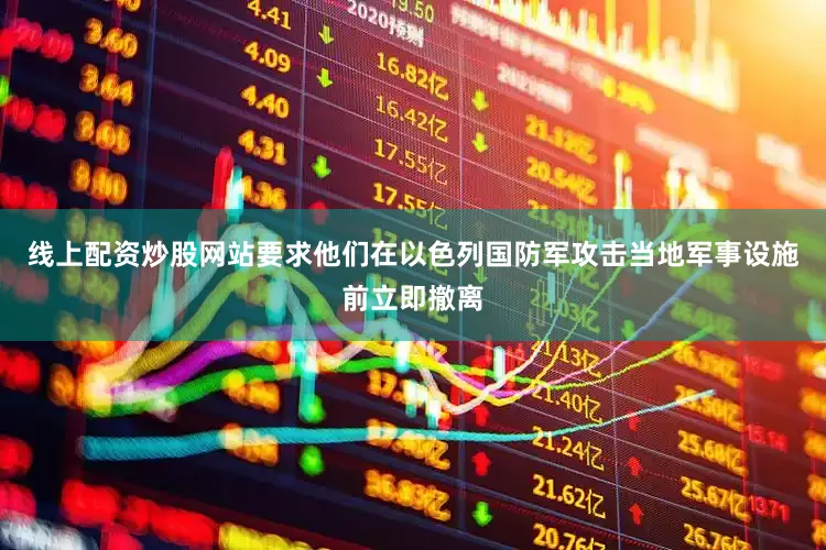 线上配资炒股网站要求他们在以色列国防军攻击当地军事设施前立即撤离