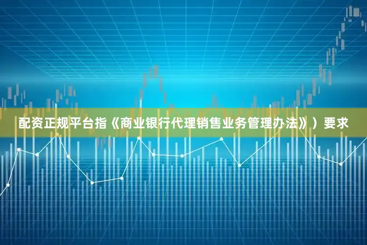 配资正规平台指《商业银行代理销售业务管理办法》）要求