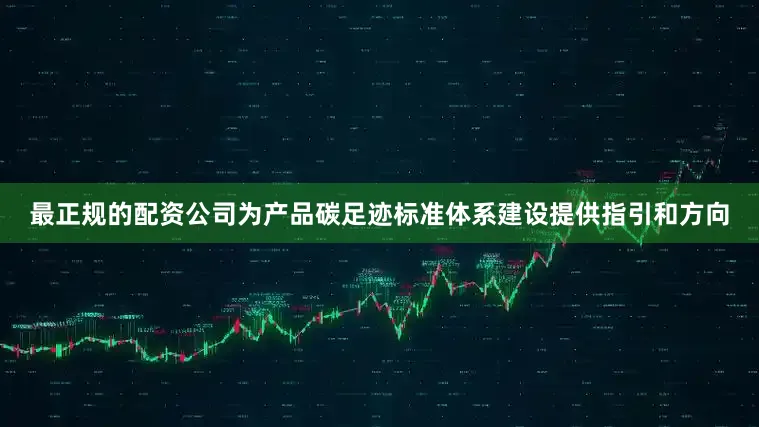 最正规的配资公司为产品碳足迹标准体系建设提供指引和方向