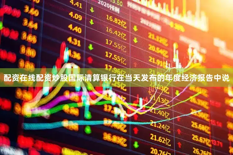 配资在线配资炒股国际清算银行在当天发布的年度经济报告中说