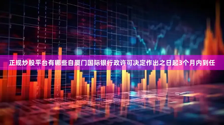 正规炒股平台有哪些自厦门国际银行政许可决定作出之日起3个月内到任