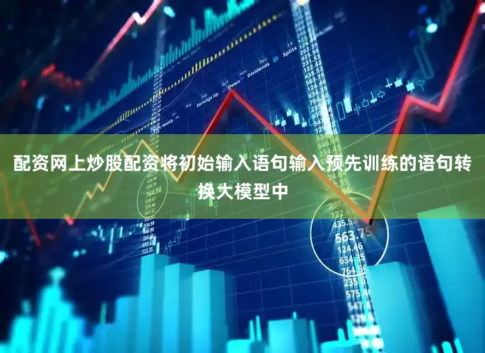 配资网上炒股配资将初始输入语句输入预先训练的语句转换大模型中