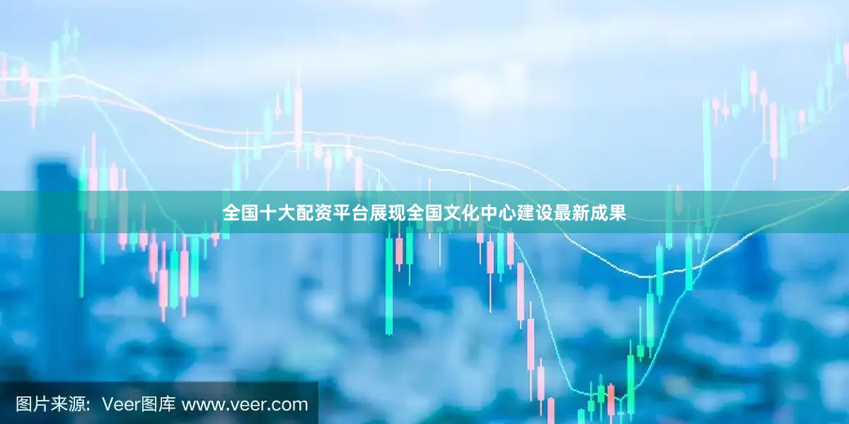 全国十大配资平台展现全国文化中心建设最新成果