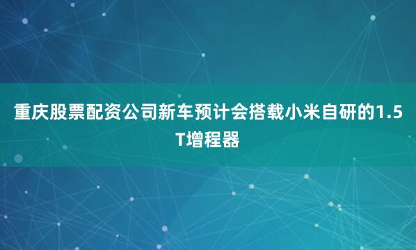 重庆股票配资公司新车预计会搭载小米自研的1.5T增程器