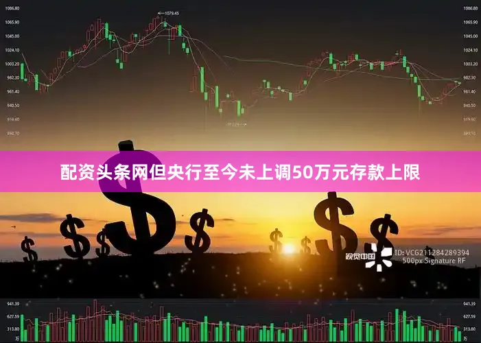 配资头条网但央行至今未上调50万元存款上限