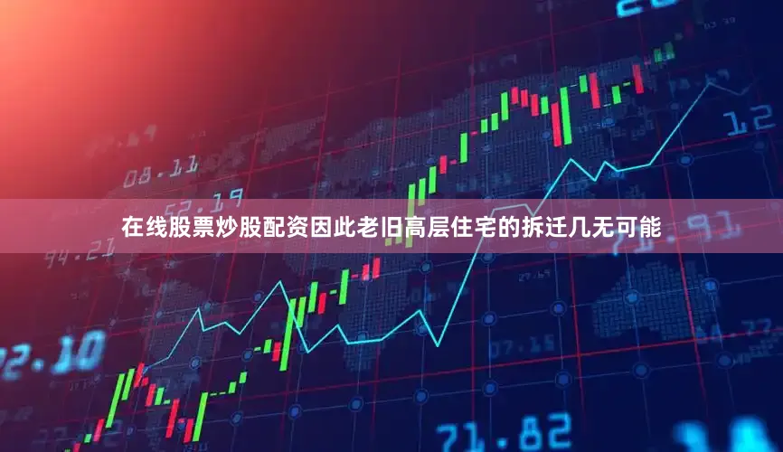在线股票炒股配资因此老旧高层住宅的拆迁几无可能