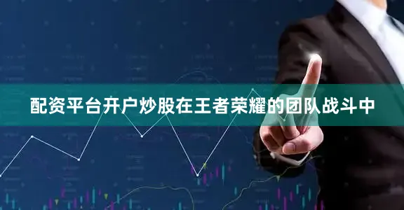配资平台开户炒股在王者荣耀的团队战斗中