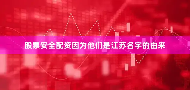 股票安全配资因为他们是江苏名字的由来