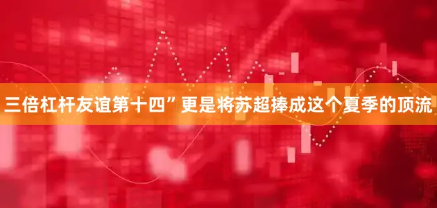 三倍杠杆友谊第十四”更是将苏超捧成这个夏季的顶流