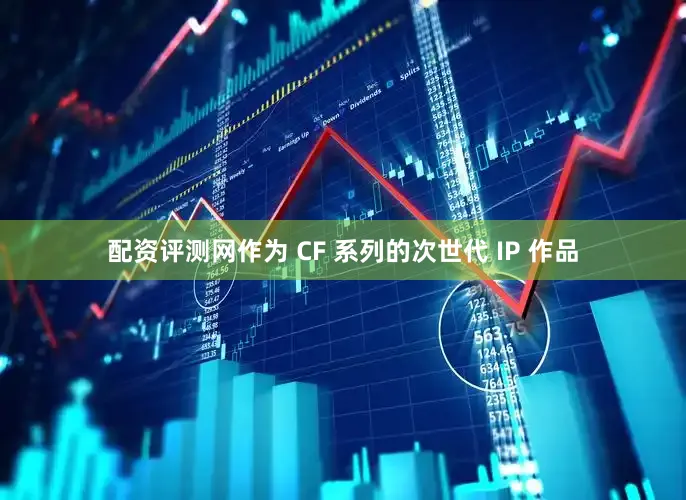 配资评测网作为 CF 系列的次世代 IP 作品