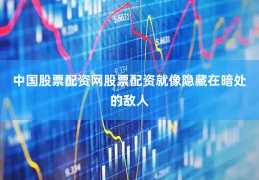 中国股票配资网股票配资就像隐藏在暗处的敌人