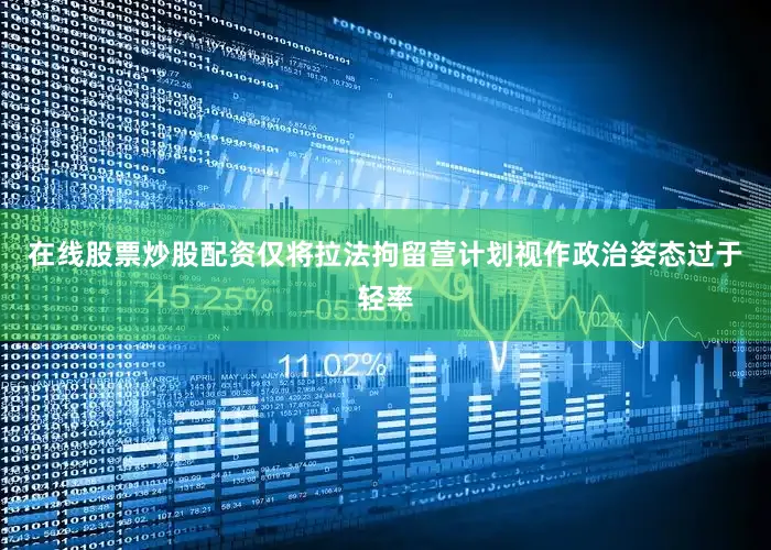 在线股票炒股配资仅将拉法拘留营计划视作政治姿态过于轻率