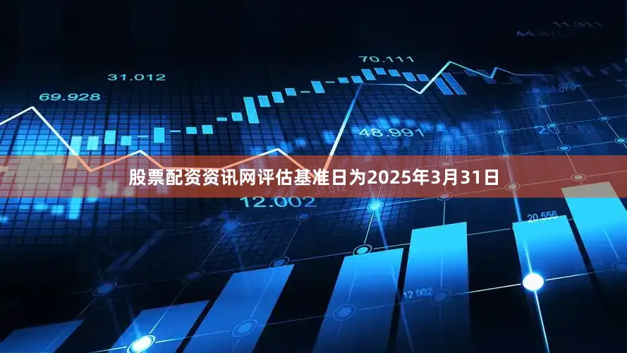 股票配资资讯网评估基准日为2025年3月31日