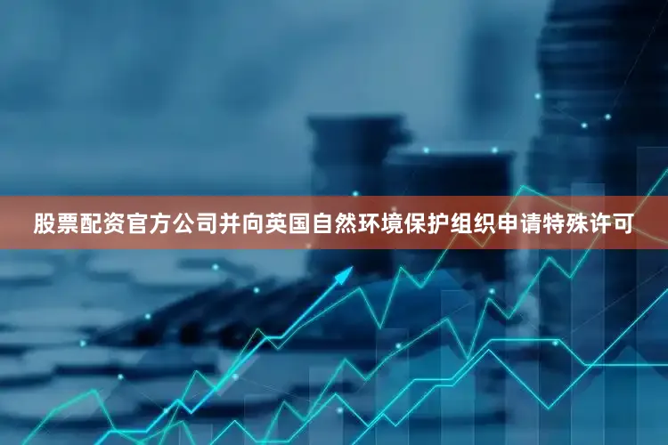 股票配资官方公司并向英国自然环境保护组织申请特殊许可