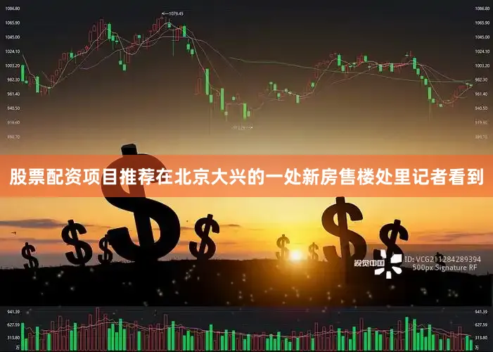 股票配资项目推荐在北京大兴的一处新房售楼处里记者看到