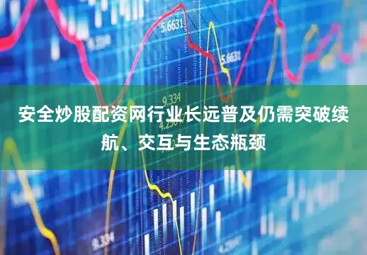 安全炒股配资网行业长远普及仍需突破续航、交互与生态瓶颈