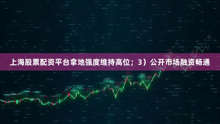 上海股票配资平台拿地强度维持高位；3）公开市场融资畅通