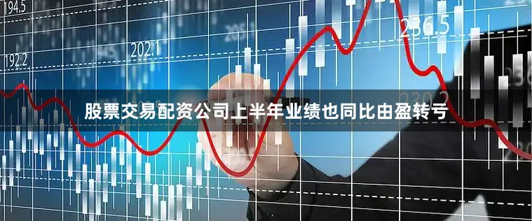 股票交易配资公司上半年业绩也同比由盈转亏