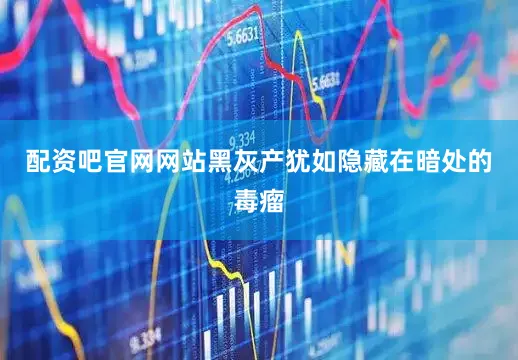 配资吧官网网站黑灰产犹如隐藏在暗处的毒瘤