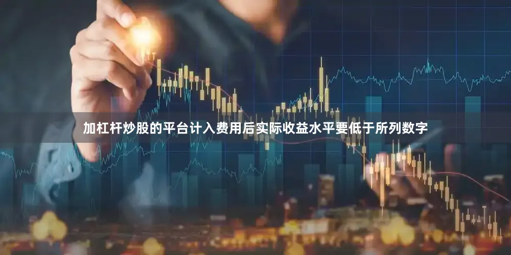 加杠杆炒股的平台计入费用后实际收益水平要低于所列数字