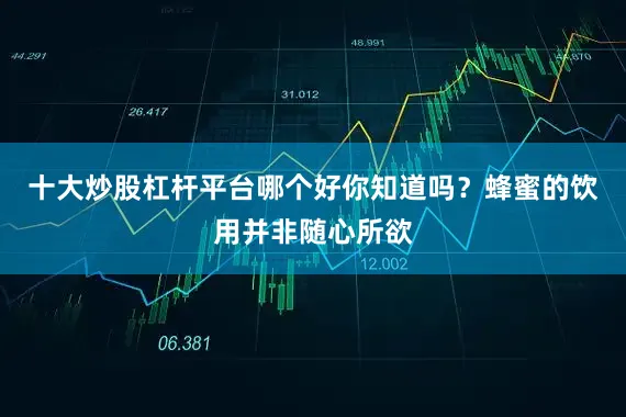 十大炒股杠杆平台哪个好你知道吗？蜂蜜的饮用并非随心所欲