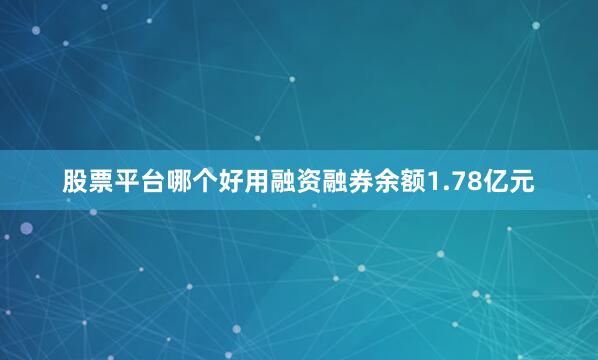 股票平台哪个好用融资融券余额1.78亿元