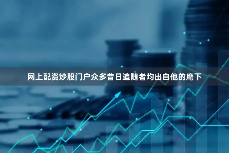 网上配资炒股门户众多昔日追随者均出自他的麾下