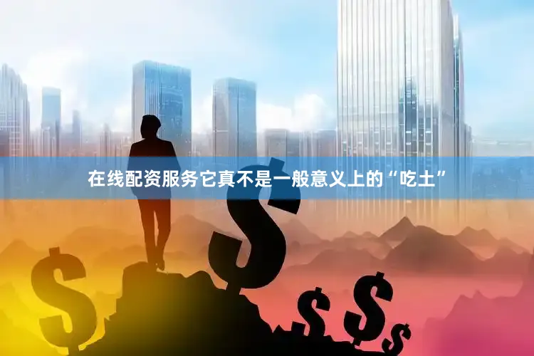在线配资服务它真不是一般意义上的“吃土”