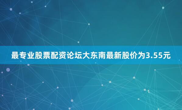 最专业股票配资论坛大东南最新股价为3.55元