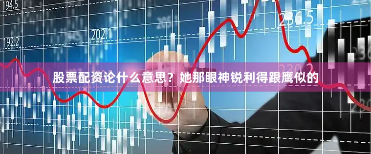股票配资论什么意思？她那眼神锐利得跟鹰似的