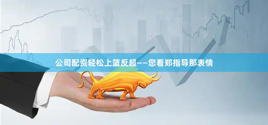 公司配资轻松上篮反超——您看郑指导那表情