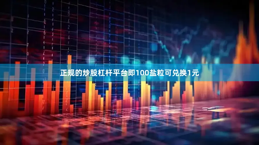 正规的炒股杠杆平台即100盐粒可兑换1元