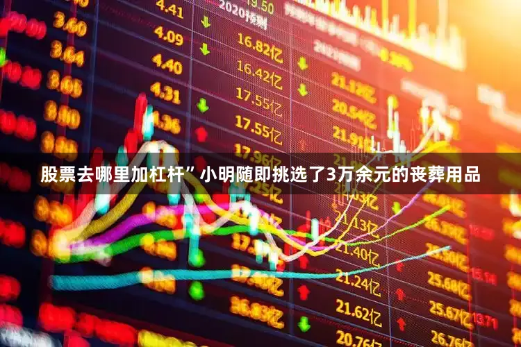 股票去哪里加杠杆”小明随即挑选了3万余元的丧葬用品