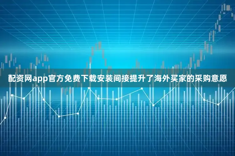配资网app官方免费下载安装间接提升了海外买家的采购意愿
