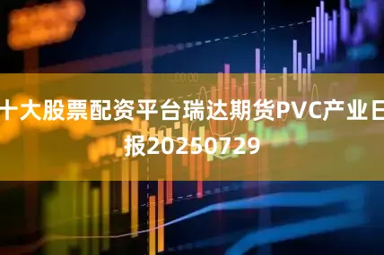 十大股票配资平台瑞达期货PVC产业日报20250729