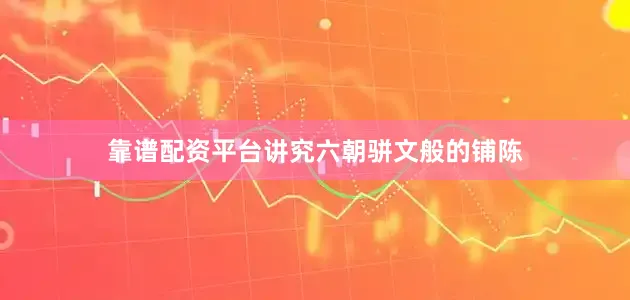 靠谱配资平台讲究六朝骈文般的铺陈