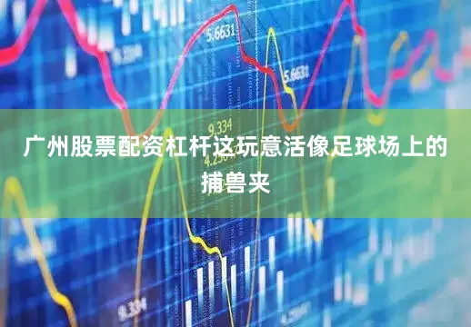 广州股票配资杠杆这玩意活像足球场上的捕兽夹