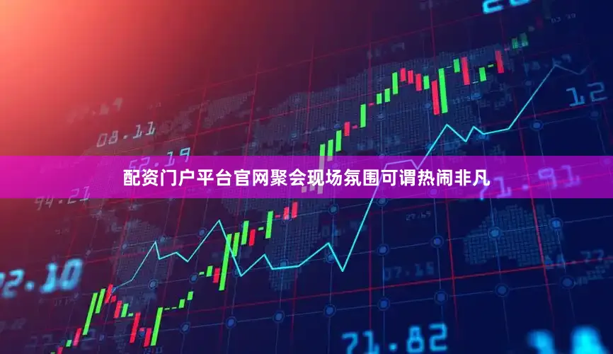 配资门户平台官网聚会现场氛围可谓热闹非凡