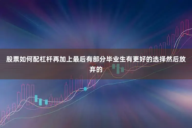 股票如何配杠杆再加上最后有部分毕业生有更好的选择然后放弃的