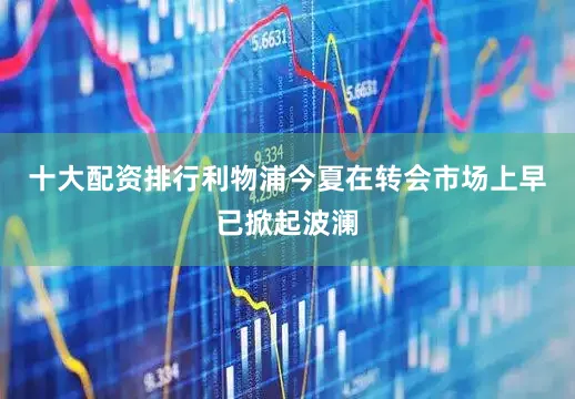 十大配资排行利物浦今夏在转会市场上早已掀起波澜