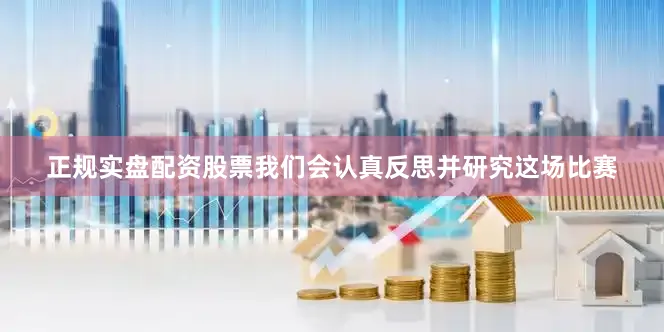 正规实盘配资股票我们会认真反思并研究这场比赛