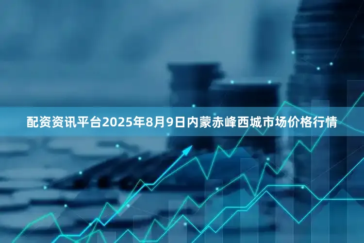 配资资讯平台2025年8月9日内蒙赤峰西城市场价格行情