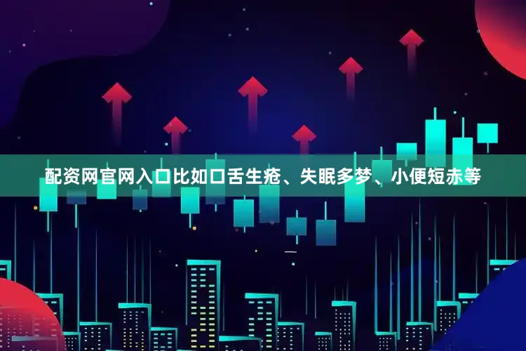配资网官网入口比如口舌生疮、失眠多梦、小便短赤等