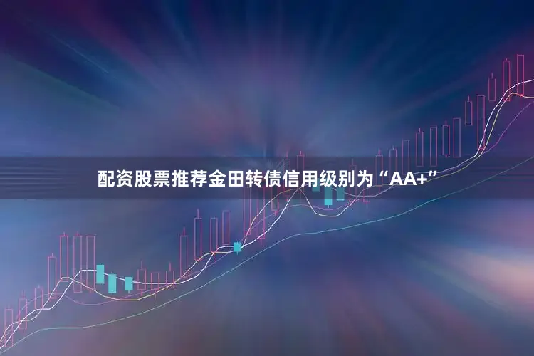 配资股票推荐金田转债信用级别为“AA+”